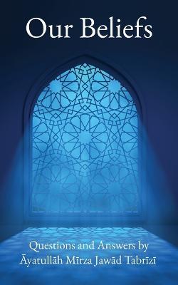 Our Beliefs: Questions and Answers by Ayatullah Mirza Jawad Tabrizi - Ayatullah Mirza Jawad Tabrizi - cover
