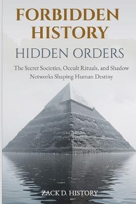 Forbidden History Hidden Orders: The Secret Societies, Occult Rituals, and Shadow Networks Shaping Human Destiny - A Captivating Conspiracy Gift - Zack D History - cover