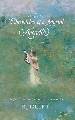 The Chronicles of a Mortal in Arcadia: a fictionalized memoir in verse - R Clift - cover
