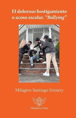 El doloroso hostigamiento o acoso escolar. "Bullying" - Milagros Santiago Irizarry - cover