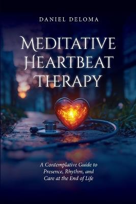Meditative Heartbeat Therapy: A Contemplative Guide to Presence, Rhythm, and Care at the End of Life - Daniel Deloma - cover