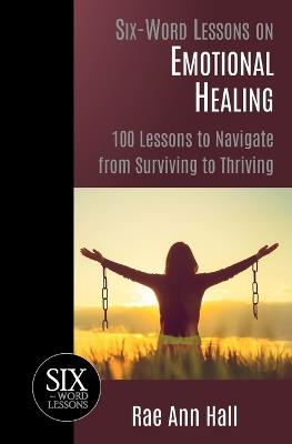Six-Word Lessons on Emotional Healing: 100 Lessons to Navigate from Surviving to Thriving - Rae Ann Hall - cover