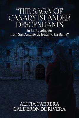 The Saga of Canary Islander Descendants in La Revolución from San Antonio de Béxar to La Bahía - Alicia Cabrera Calderon de Rivera - cover