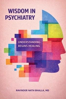 Wisdom In Psychiatry: Understanding Begins Healing - Ravinder Nath Bhalla - cover