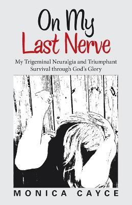 On My Last Nerve: My Trigeminal Neuralgia and Triumphant Survival through God's Glory - Monica Cayce - cover