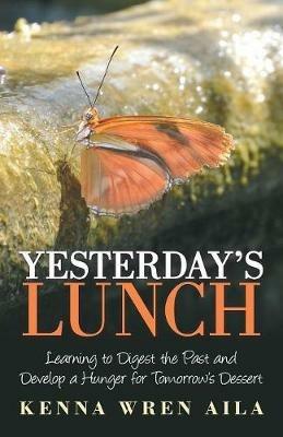 Yesterday's Lunch: Learning to Digest the Past and Develop a Hunger for Tomorrow's Dessert - Kenna Wren Aila - cover