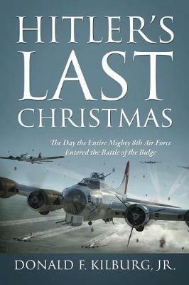 Hitler's Last Christmas: The Day the Entire Mighty 8th Air Force Entered the Battle of the Bulge - Donald F Kilburg - cover