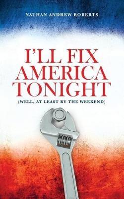 I'll Fix America Tonight: (well, at least by the weekend) - Nathan Andrew Roberts - cover