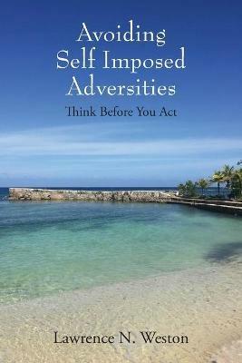 Avoiding Self Imposed Adversities: Think Before You Act - Lawrence N Weston - cover