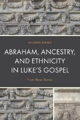 Abraham, Ancestry, and Ethnicity in Luke’s Gospel: From These Stones - Andrew Benko - cover
