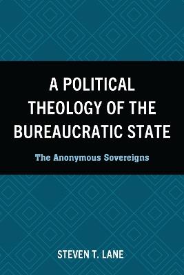 A Political Theology of the Bureaucratic State: The Anonymous Sovereigns - Steven T. Lane - cover