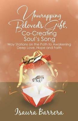Unwrapping Beloved's Gift, Co-Creating Soul's Song: Way Stations on the Path to Awakening Deep Love, Hope and Faith - Isaura Barrera - cover