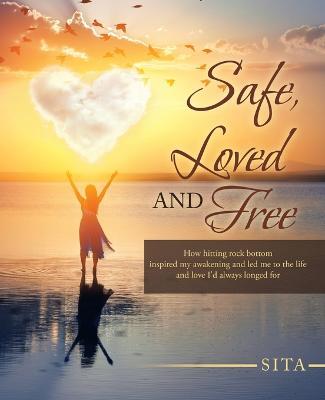 Safe, Loved and Free: How Hitting Rock Bottom Inspired My Awakening and Led Me to the Life and Love I'd Always Longed For - Sita - cover