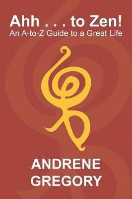 Ahh . . . to Zen!: An A-To-Z Guide to a Great Life - Andrene Gregory - cover