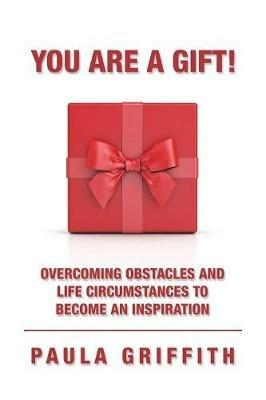 You Are a Gift!: Overcoming Obstacles and Life Circumstances to Become an Inspiration - Paula Griffith - cover