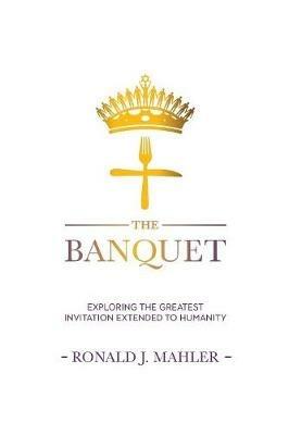 The Banquet: Exploring the Greatest Invitation Extended to Humanity - Ronald J Mahler - cover