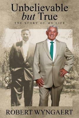 Unbelievable But True: The Story of My Life - Robert Wyngaert - cover