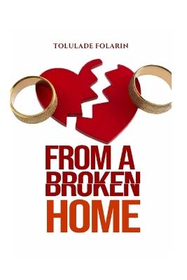 From A Broken Home: Understanding love, healing the wounds of broken homes, and building healthier relationships. - Tolulade Folarin - cover