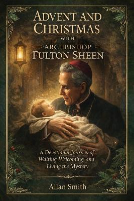 Advent and Christmas with Archbishop Fulton J. Sheen: A Devotional Journey of Waiting, Welcoming, and Living the Mystery - Allan Smith,Fulton J Sheen - cover