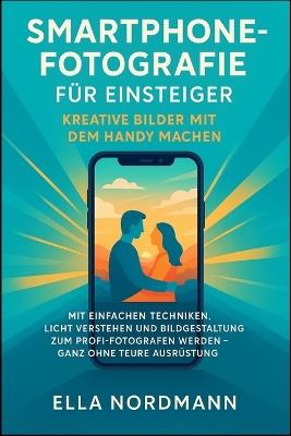 Smartphone-Fotografie für Einsteiger - Kreative Bilder mit dem Handy machen: Mit einfachen Techniken, Licht verstehen und Bildgestaltung zum Profi-Fotografen werden - ganz ohne teure Ausrüstung - Ella Nordmann - cover