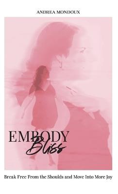 Embody Bliss: Break Free From The Shoulds and Move Into More Joy - Andrea Mondoux - cover