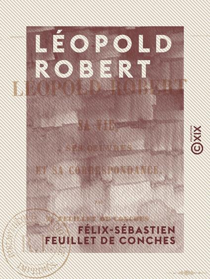 Léopold Robert - Sa vie, ses œuvres et sa correspondance