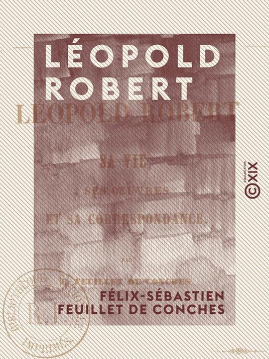 Léopold Robert - Sa vie, ses œuvres et sa correspondance