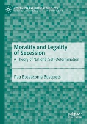 Morality and Legality of Secession: A Theory of National Self-Determination - Pau Bossacoma Busquets - cover