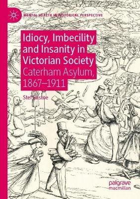 Idiocy, Imbecility and Insanity in Victorian Society: Caterham Asylum, 1867–1911 - Stef Eastoe - cover