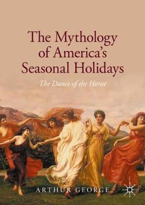 The Mythology of America's Seasonal Holidays: The Dance of the Horae - Arthur George - cover