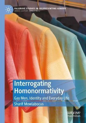 Interrogating Homonormativity: Gay Men, Identity and Everyday Life - Sharif Mowlabocus - cover