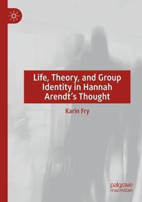 Life, Theory, and Group Identity in Hannah Arendt's Thought - Karin Fry - cover