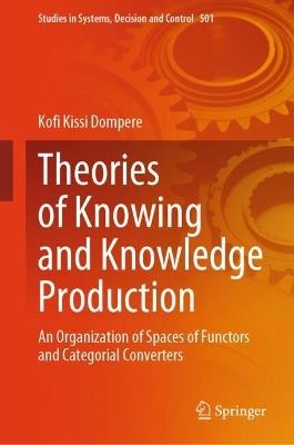 Theories of Knowing and Knowledge Production: An Organization of Spaces of Functors and Categorial Converters - Kofi Kissi Dompere - cover