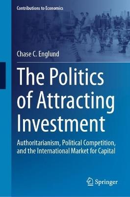 The Politics of Attracting Investment: Authoritarianism, Political Competition, and the International Market for Capital - Chase C. Englund - cover