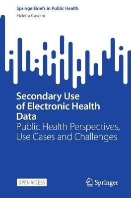 Secondary Use of Electronic Health Data: Public Health Perspectives, Use Cases and Challenges - Fidelia Cascini - cover