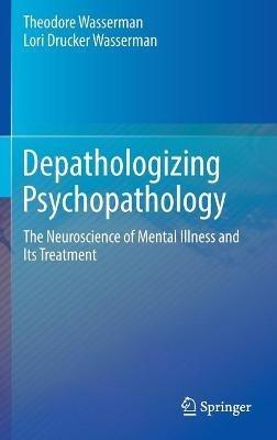 Depathologizing Psychopathology: The Neuroscience of Mental Illness and Its Treatment - Theodore Wasserman,Lori Drucker Wasserman - cover