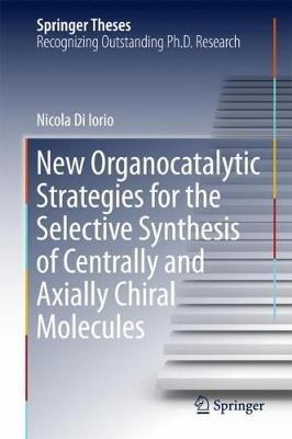 New Organocatalytic Strategies for the Selective Synthesis of Centrally and Axially Chiral Molecules - Nicola Di Iorio - cover