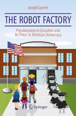 The Robot Factory: Pseudoscience in Education and Its Threat to American Democracy - Joseph Ganem - cover