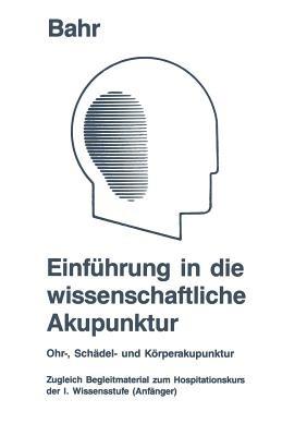 Einführung in die wissenschaftliche Akupunktur: Ohr-, Schädel- und Körperakupunktur ; zugleich Begleitmaterial zum Hospitationskurs der 1. Wissensstufe (Anfänger) - Frank R. Bahr - cover