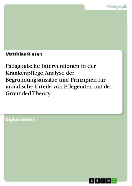 Pädagogische Interventionen in der Krankenpflege. Analyse der Begründungsansätze und Prinzipien für moralische Urteile von Pflegenden mit der Grounded Theory