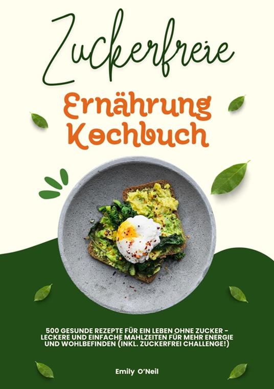 Zuckerfreie Ernährung Kochbuch: 500 gesunde Rezepte für ein Leben ohne Zucker – leckere und einfache Mahlzeiten für mehr Energie und Wohlbefinden (inkl. Zuckerfrei-Challenge!)