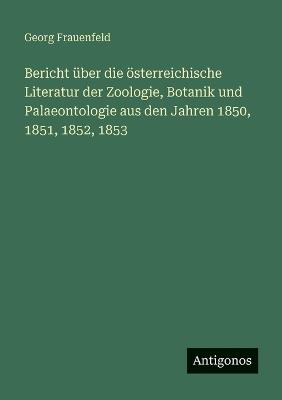 Bericht über die österreichische Literatur der Zoologie, Botanik und Palaeontologie aus den Jahren 1850, 1851, 1852, 1853 - Georg Frauenfeld - cover