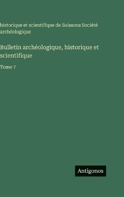 Bulletin archéologique, historique et scientifique: Tome 7 - Société Archéologique de Soissons - cover
