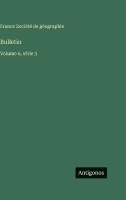 Bulletin: Volume 6, série 3 - France Société de Géographie - cover