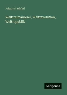 Weltfreimaurerei, Weltrevolution, Weltrepublik - Friedrich Wichtl - cover