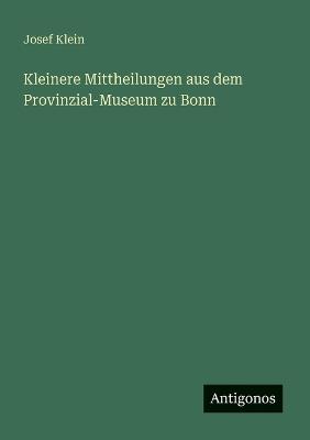 Kleinere Mittheilungen aus dem Provinzial-Museum zu Bonn - Josef Klein - cover