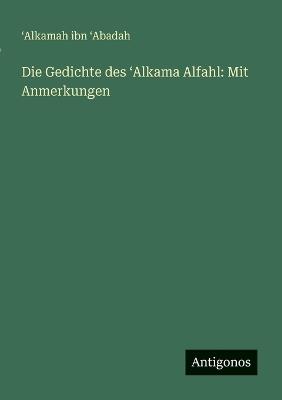 Die Gedichte des ʻAlkama Alfahl: Mit Anmerkungen - ʻalkamah Ibn ʻabadah - cover