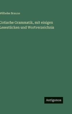 Gotische Grammatik, mit einigen Lesestücken und Wortverzeichnis - Wilhelm Braune - cover