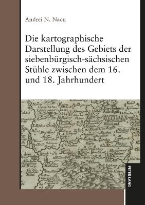 Die kartographische Darstellung des Gebiets der siebenbuergisch-saechsischen Stuehle zwischen dem 16. und 18. Jahrhundert - Andrei N Nacu - cover