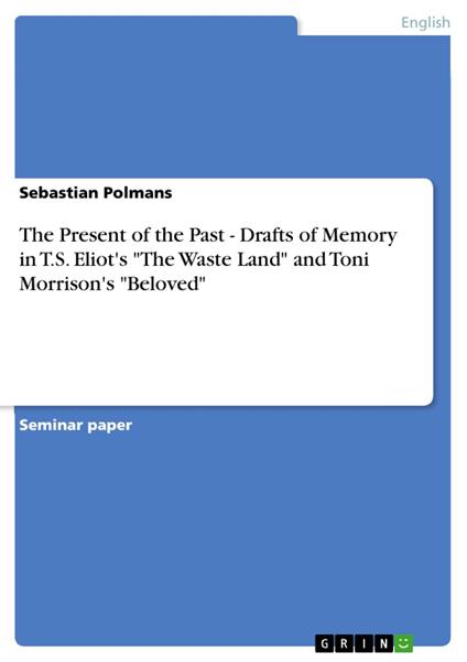 The Present of the Past - Drafts of Memory in T.S. Eliot's "The Waste Land" and Toni Morrison's "Beloved"